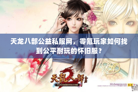 天龙八部公益私服网，零氪玩家如何找到公平耐玩的怀旧服？