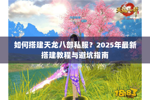 如何搭建天龙八部私服？2025年最新搭建教程与避坑指南