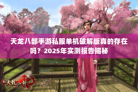 天龙八部手游私服单机破解版真的存在吗?2025年实测报告揭秘 天龙八部手游私服单机破解版真的存在吗?2025年实测报告揭秘