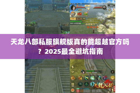 天龙八部私服旗舰版真的能超越官方吗？2025最全避坑指南