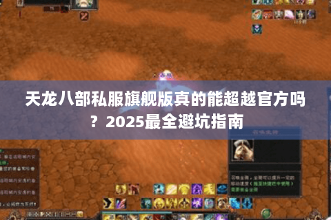 天龙八部私服旗舰版真的能超越官方吗?2025最全避坑指南 天龙八部私服旗舰版真的能超越官方吗?2025最全避坑指南