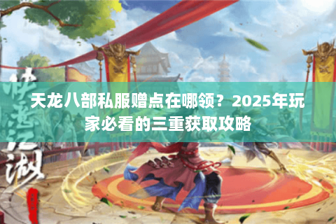 天龙八部私服赠点在哪领？2025年玩家必看的三重获取攻略