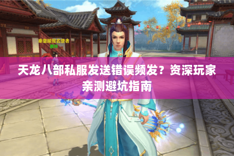 天龙八部私服发送错误频发?资深玩家亲测避坑指南 天龙八部私服发送错误频发?资深玩家亲测避坑指南