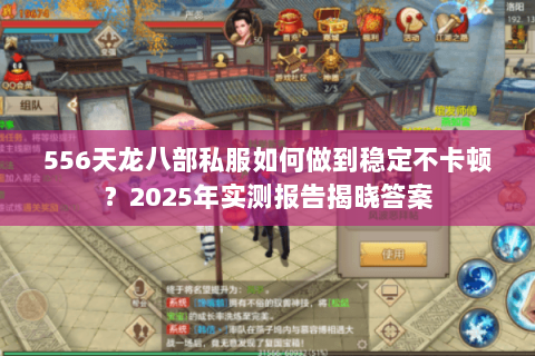 556天龙八部私服如何做到稳定不卡顿?2025年实测报告揭晓答案 556天龙八部私服如何做到稳定不卡顿?2025年实测报告揭晓答案