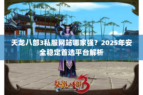 天龙八部3私服网站哪家强?2025年安全稳定首选平台解析 天龙八部3私服网站哪家强?2025年安全稳定首选平台解析