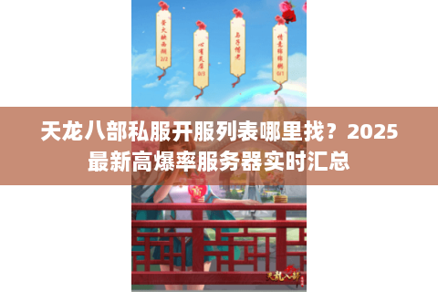 天龙八部私服开服列表哪里找?2025最新高爆率服务器实时汇总 天龙八部私服开服列表哪里找?2025最新高爆率服务器实时汇总