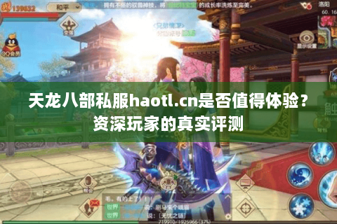 天龙八部私服haotl.cn是否值得体验?资深玩家的真实评测 天龙八部私服haotl.cn是否值得体验?资深玩家的真实评测