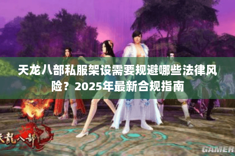 天龙八部私服架设需要规避哪些法律风险?2025年最新合规指南 天龙八部私服架设需要规避哪些法律风险?2025年最新合规指南