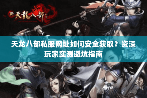天龙八部私服网址如何安全获取?资深玩家实测避坑指南 天龙八部私服网址如何安全获取?资深玩家实测避坑指南