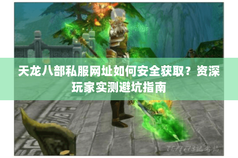 天龙八部私服网址如何安全获取？资深玩家实测避坑指南