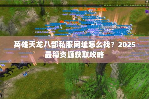 英雄天龙八部私服网址怎么找?2025最稳资源获取攻略 英雄天龙八部私服网址怎么找?2025最稳资源获取攻略