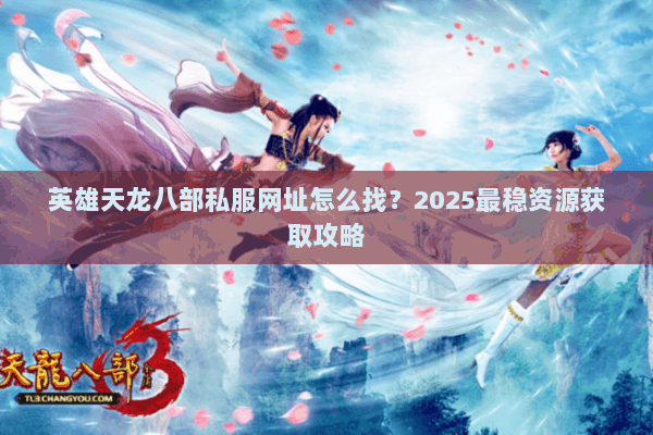英雄天龙八部私服网址怎么找?2025最稳资源获取攻略 英雄天龙八部私服网址怎么找?2025最稳资源获取攻略