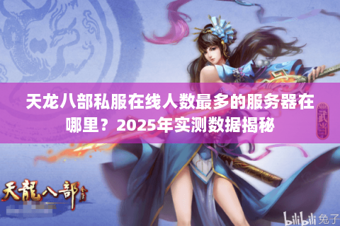 天龙八部私服在线人数最多的服务器在哪里?2025年实测数据揭秘 天龙八部私服在线人数最多的服务器在哪里?2025年实测数据揭秘