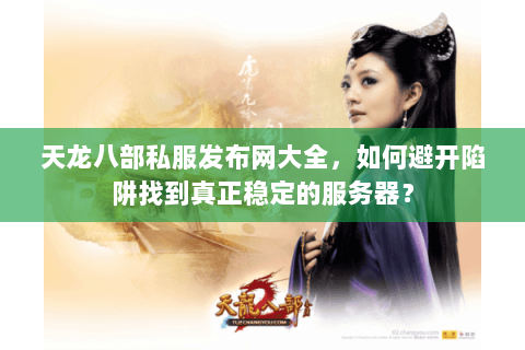天龙八部私服发布网大全,如何避开陷阱找到真正稳定的服务器? 天龙八部私服发布网大全,如何避开陷阱找到真正稳定的服务器?