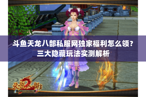 斗鱼天龙八部私服网独家福利怎么领？三大隐藏玩法实测解析