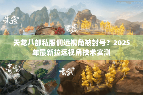 天龙八部私服调远视角被封号?2025年最新拉远视角技术实测 天龙八部私服调远视角被封号?2025年最新拉远视角技术实测