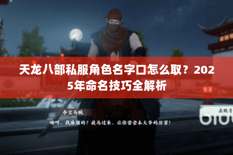 天龙八部私服角色名字口怎么取?2025年命名技巧全解析 天龙八部私服角色名字口怎么取?2025年命名技巧全解析