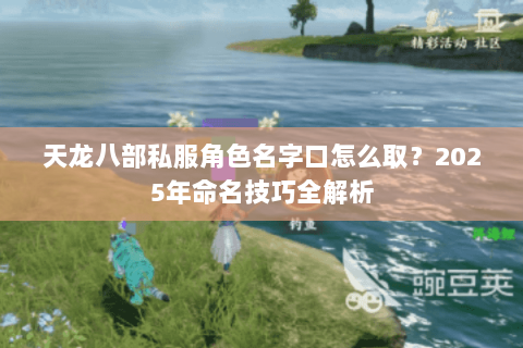 天龙八部私服角色名字口怎么取?2025年命名技巧全解析 天龙八部私服角色名字口怎么取?2025年命名技巧全解析
