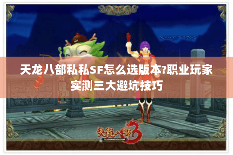 天龙八部私私SF怎么选版本?职业玩家实测三大避坑技巧 天龙八部私私SF怎么选版本?职业玩家实测三大避坑技巧