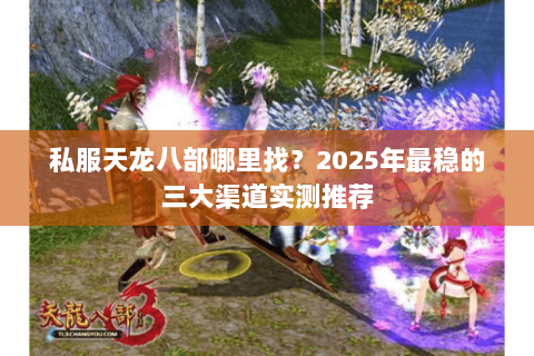 私服天龙八部哪里找?2025年最稳的三大渠道实测推荐 私服天龙八部哪里找?2025年最稳的三大渠道实测推荐