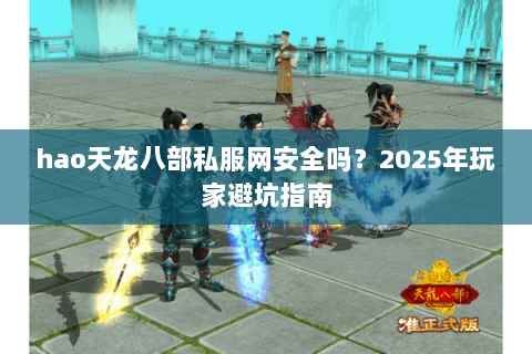 hao天龙八部私服网安全吗？2025年玩家避坑指南