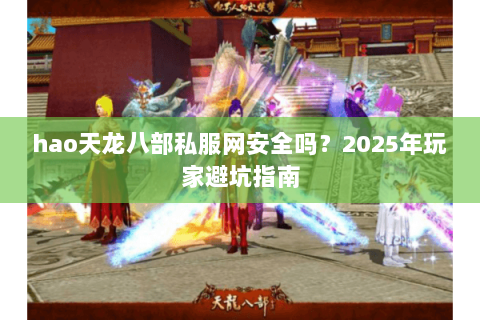 hao天龙八部私服网安全吗？2025年玩家避坑指南
