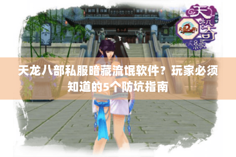 天龙八部私服暗藏流氓软件?玩家必须知道的5个防坑指南 天龙八部私服暗藏流氓软件?玩家必须知道的5个防坑指南