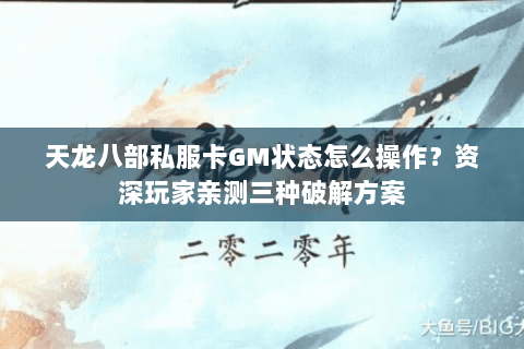 天龙八部私服卡GM状态怎么操作？资深玩家亲测三种破解方案