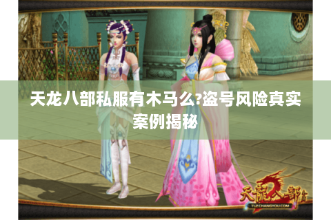 天龙八部私服有木马么?盗号风险真实案例揭秘 天龙八部私服有木马么?盗号风险真实案例揭秘