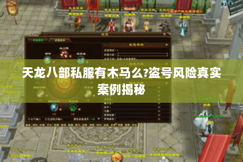天龙八部私服有木马么?盗号风险真实案例揭秘 天龙八部私服有木马么?盗号风险真实案例揭秘