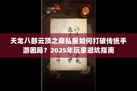 天龙八部云顶之巅私服如何打破传统手游困局?2025年玩家避坑指南 天龙八部云顶之巅私服如何打破传统手游困局?2025年玩家避坑指南