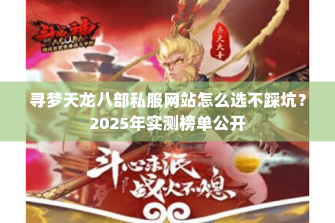 寻梦天龙八部私服网站怎么选不踩坑?2025年实测榜单公开 寻梦天龙八部私服网站怎么选不踩坑?2025年实测榜单公开