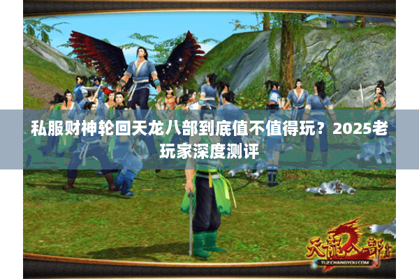 私服财神轮回天龙八部到底值不值得玩?2025老玩家深度测评 私服财神轮回天龙八部到底值不值得玩?2025老玩家深度测评