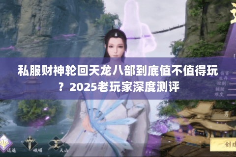 私服财神轮回天龙八部到底值不值得玩?2025老玩家深度测评 私服财神轮回天龙八部到底值不值得玩?2025老玩家深度测评