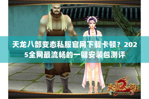 天龙八部变态私服官网下载卡顿?2025全网最流畅的一键安装包测评 天龙八部变态私服官网下载卡顿?2025全网最流畅的一键安装包测评