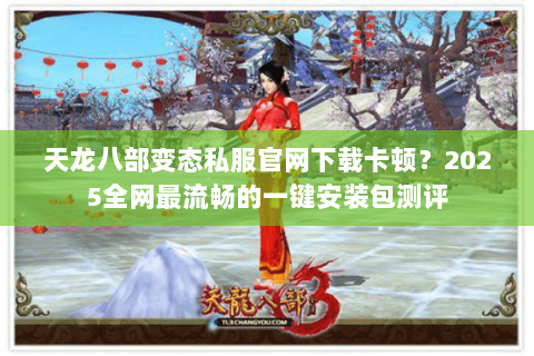 天龙八部变态私服官网下载卡顿?2025全网最流畅的一键安装包测评 天龙八部变态私服官网下载卡顿?2025全网最流畅的一键安装包测评