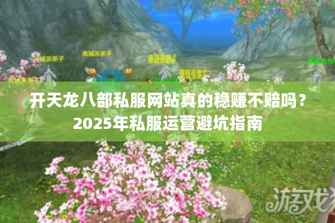 开天龙八部私服网站真的稳赚不赔吗?2025年私服运营避坑指南 开天龙八部私服网站真的稳赚不赔吗?2025年私服运营避坑指南
