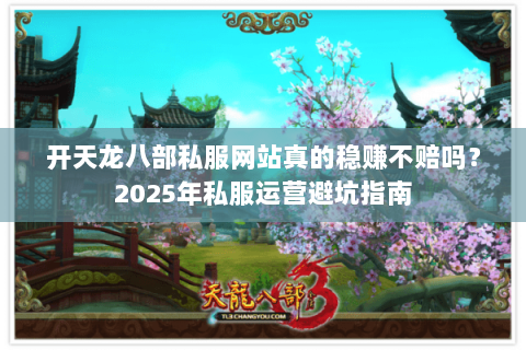开天龙八部私服网站真的稳赚不赔吗？2025年私服运营避坑指南