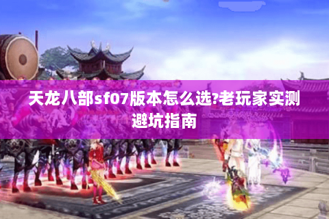 天龙八部sf07版本怎么选?老玩家实测避坑指南 天龙八部sf07版本怎么选?老玩家实测避坑指南