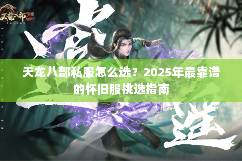 天龙八部私服怎么选?2025年最靠谱的怀旧服挑选指南 天龙八部私服怎么选?2025年最靠谱的怀旧服挑选指南