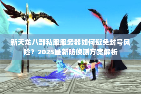 新天龙八部私服服务器如何避免封号风险？2025最新防侦测方案解析
