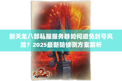 新天龙八部私服服务器如何避免封号风险?2025最新防侦测方案解析 新天龙八部私服服务器如何避免封号风险?2025最新防侦测方案解析