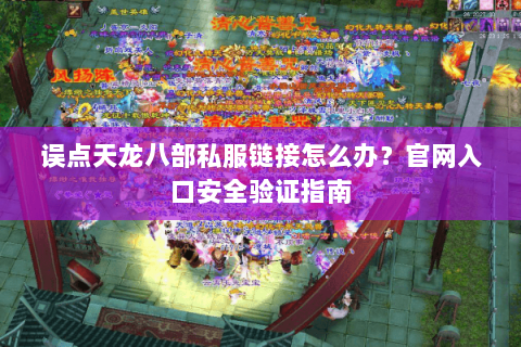 误点天龙八部私服链接怎么办?官网入口安全验证指南 误点天龙八部私服链接怎么办?官网入口安全验证指南