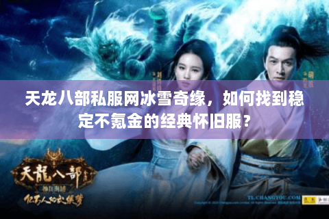 天龙八部私服网冰雪奇缘,如何找到稳定不氪金的经典怀旧服? 天龙八部私服网冰雪奇缘,如何找到稳定不氪金的经典怀旧服?