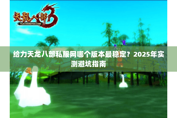 给力天龙八部私服网哪个版本最稳定?2025年实测避坑指南 给力天龙八部私服网哪个版本最稳定?2025年实测避坑指南