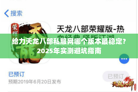 给力天龙八部私服网哪个版本最稳定?2025年实测避坑指南 给力天龙八部私服网哪个版本最稳定?2025年实测避坑指南