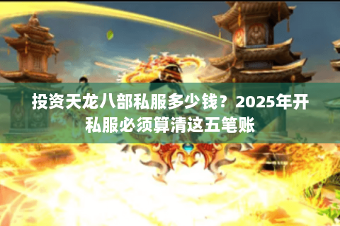 投资天龙八部私服多少钱？2025年开私服必须算清这五笔账