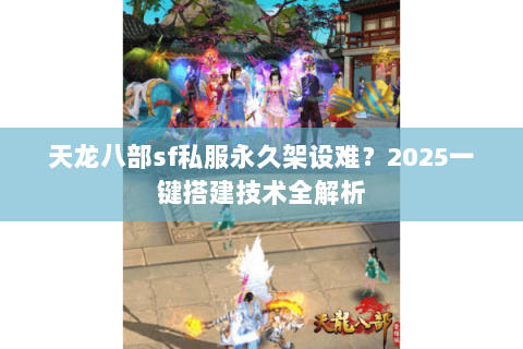 天龙八部sf私服永久架设难?2025一键搭建技术全解析 天龙八部sf私服永久架设难?2025一键搭建技术全解析