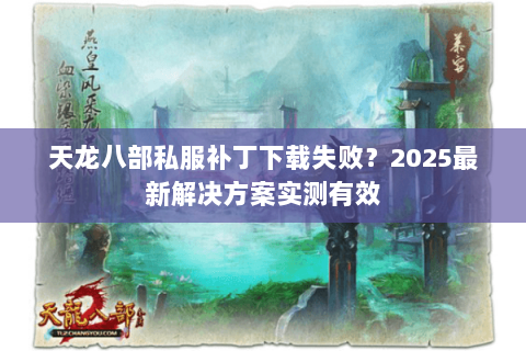 天龙八部私服补丁下载失败？2025最新解决方案实测有效