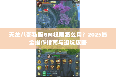 天龙八部私服GM权限怎么用?2025最全操作指南与避坑攻略 天龙八部私服GM权限怎么用?2025最全操作指南与避坑攻略
